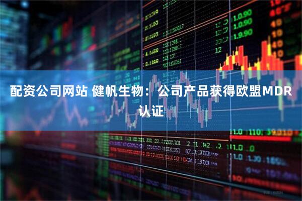 配资公司网站 健帆生物：公司产品获得欧盟MDR认证