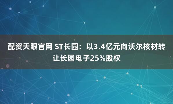 配资天眼官网 ST长园：以3.4亿元向沃尔核材转让长园电子25%股权