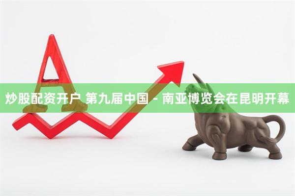炒股配资开户 第九届中国－南亚博览会在昆明开幕