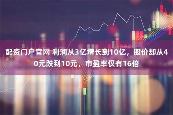 配资门户官网 利润从3亿增长到10亿，股价却从40元跌到10元，市盈率仅有16倍