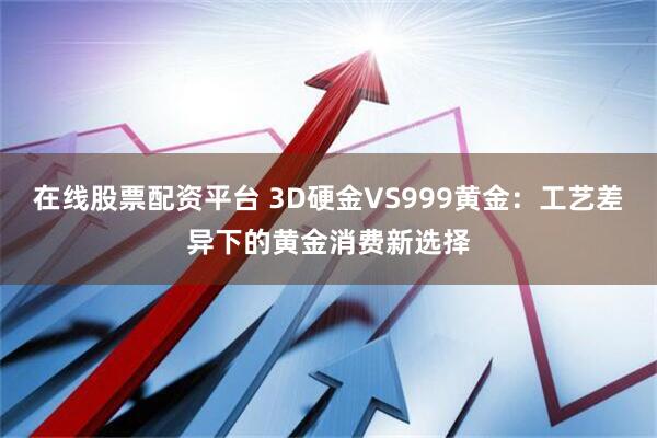 在线股票配资平台 3D硬金VS999黄金：工艺差异下的黄金消费新选择