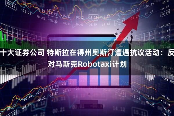十大证券公司 特斯拉在得州奥斯汀遭遇抗议活动：反对马斯克Robotaxi计划