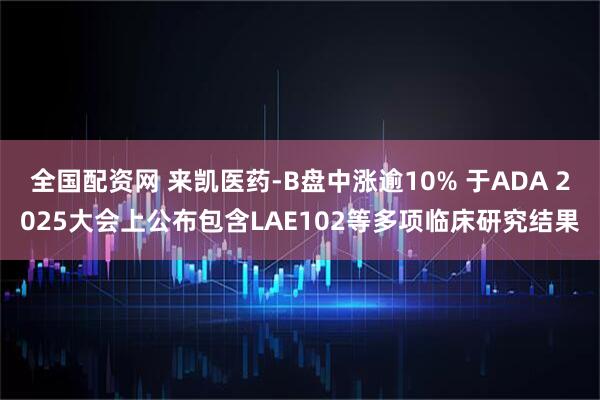 全国配资网 来凯医药-B盘中涨逾10% 于ADA 2025大会上公布包含LAE102等多项临床研究结果