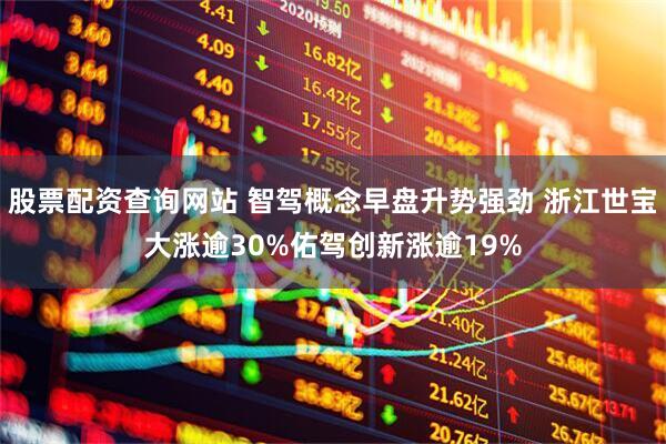 股票配资查询网站 智驾概念早盘升势强劲 浙江世宝大涨逾30%佑驾创新涨逾19%