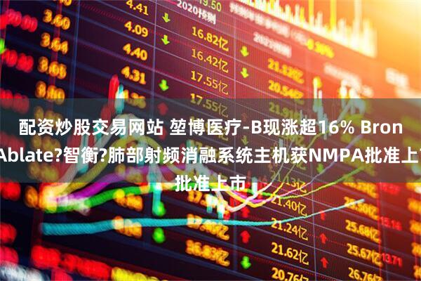 配资炒股交易网站 堃博医疗-B现涨超16% BroncAblate?智衡?肺部射频消融系统主机获NMPA批准上市