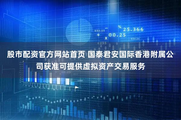 股市配资官方网站首页 国泰君安国际香港附属公司获准可提供虚拟资产交易服务