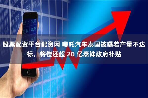 股票配资平台配资网 哪吒汽车泰国被曝若产量不达标，将偿还超 20 亿泰铢政府补贴