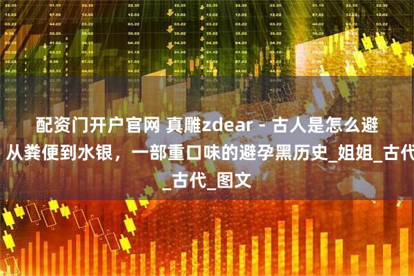 配资门开户官网 真雕zdear - 古人是怎么避孕的？从粪便到水银，一部重口味的避孕黑历史_姐姐_古代_图文