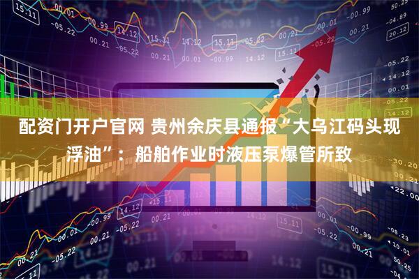配资门开户官网 贵州余庆县通报“大乌江码头现浮油”：船舶作业时液压泵爆管所致