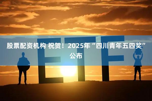 股票配资机构 祝贺！2025年“四川青年五四奖”公布