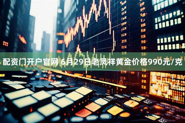 配资门开户官网 6月29日老凤祥黄金价格990元/克