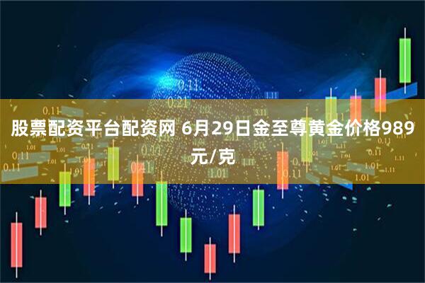 股票配资平台配资网 6月29日金至尊黄金价格989元/克