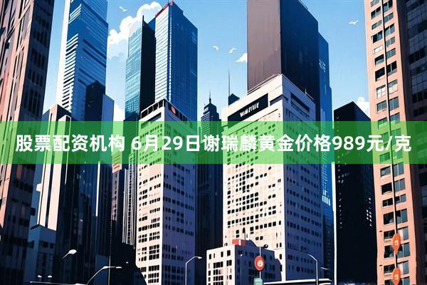 股票配资机构 6月29日谢瑞麟黄金价格989元/克