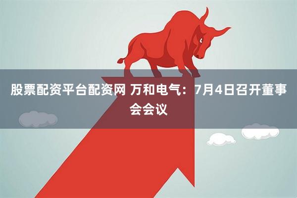 股票配资平台配资网 万和电气：7月4日召开董事会会议