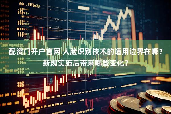配资门开户官网 人脸识别技术的适用边界在哪？新规实施后带来哪些变化？