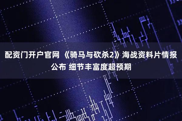 配资门开户官网 《骑马与砍杀2》海战资料片情报公布 细节丰富度超预期