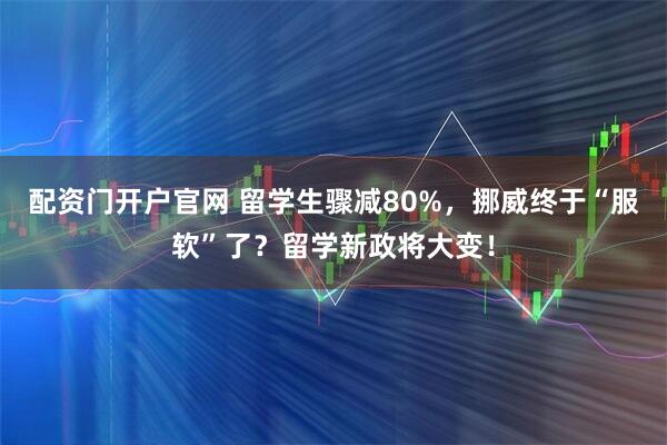 配资门开户官网 留学生骤减80%，挪威终于“服软”了？留学新政将大变！