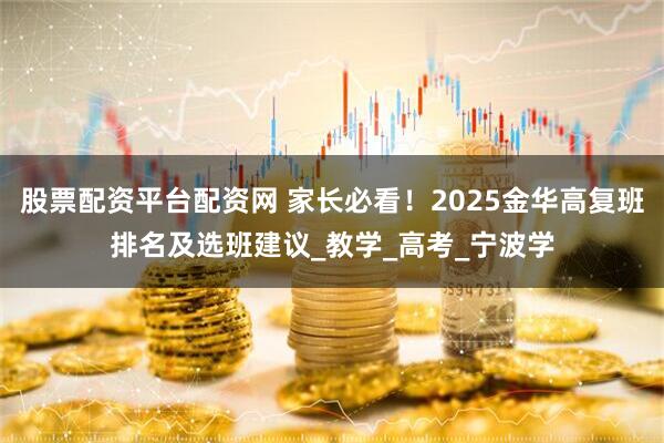 股票配资平台配资网 家长必看！2025金华高复班排名及选班建议_教学_高考_宁波学