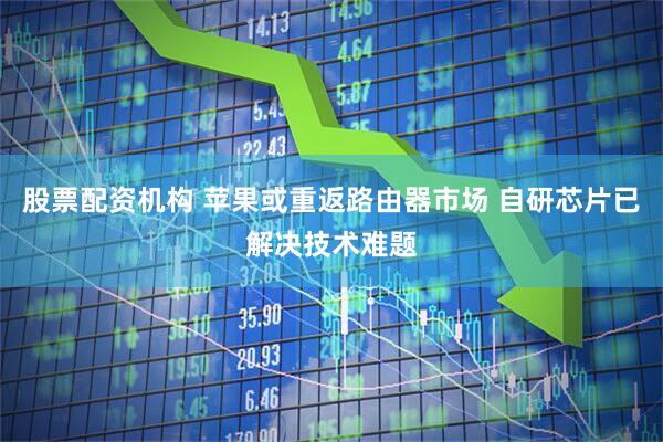 股票配资机构 苹果或重返路由器市场 自研芯片已解决技术难题