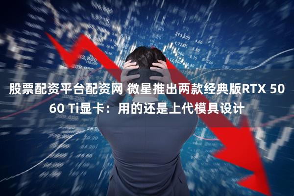 股票配资平台配资网 微星推出两款经典版RTX 5060 Ti显卡：用的还是上代模具设计