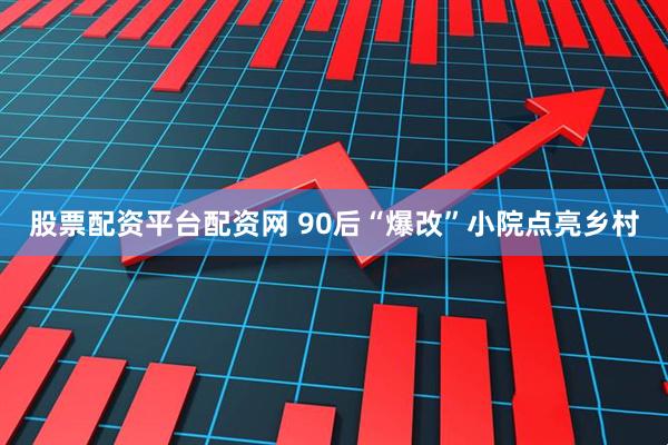 股票配资平台配资网 90后“爆改”小院点亮乡村
