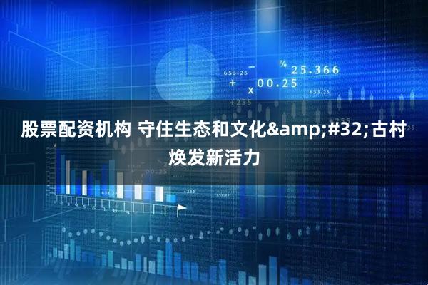股票配资机构 守住生态和文化&#32;古村焕发新活力