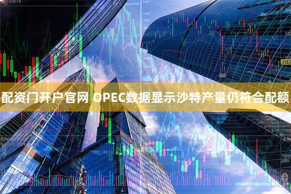配资门开户官网 OPEC数据显示沙特产量仍符合配额