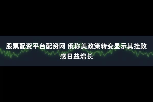 股票配资平台配资网 俄称美政策转变显示其挫败感日益增长