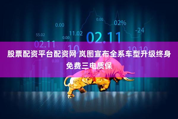 股票配资平台配资网 岚图宣布全系车型升级终身免费三电质保