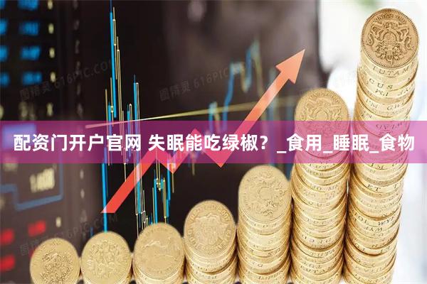 配资门开户官网 失眠能吃绿椒？_食用_睡眠_食物