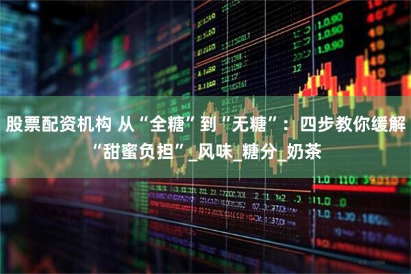 股票配资机构 从“全糖”到“无糖”：四步教你缓解“甜蜜负担”_风味_糖分_奶茶