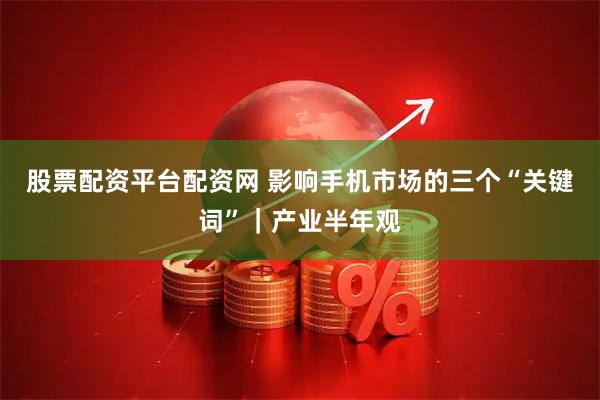 股票配资平台配资网 影响手机市场的三个“关键词”｜产业半年观