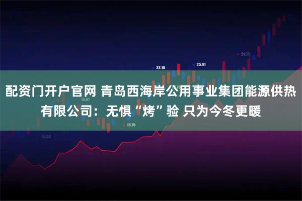 配资门开户官网 青岛西海岸公用事业集团能源供热有限公司：无惧“烤”验 只为今冬更暖