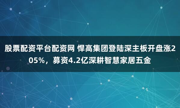 股票配资平台配资网 悍高集团登陆深主板开盘涨205%，募资4.2亿深耕智慧家居五金