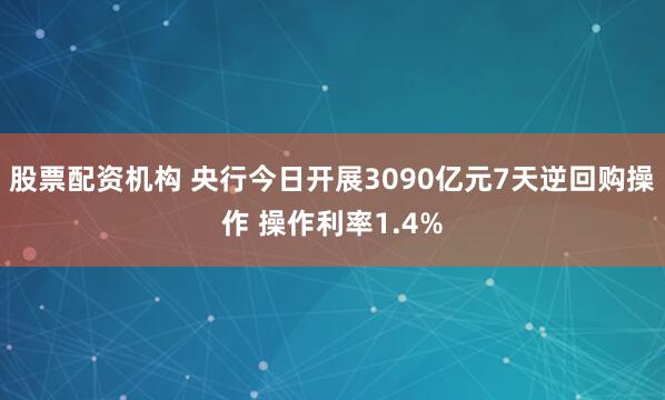 股票配资机构 央行今日开展3090亿元7天逆回购操作 操作利率1.4%