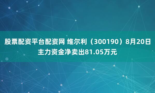 股票配资平台配资网 维尔利（300190）8月20日主力资金净卖出81.05万元