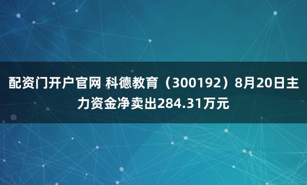 配资门开户官网 科德教育（300192）8月20日主力资金净卖出284.31万元