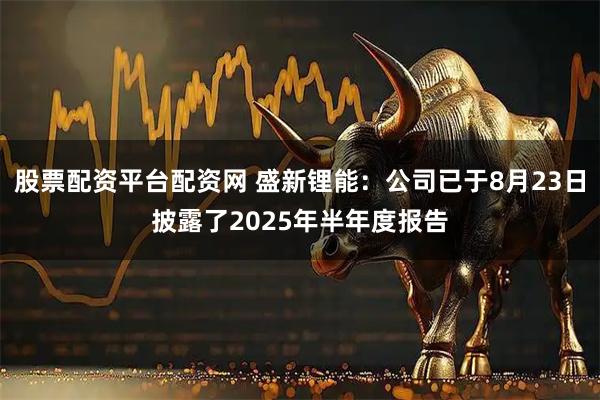 股票配资平台配资网 盛新锂能：公司已于8月23日披露了2025年半年度报告