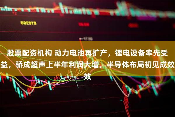 股票配资机构 动力电池再扩产，锂电设备率先受益，骄成超声上半年利润大增，半导体布局初见成效