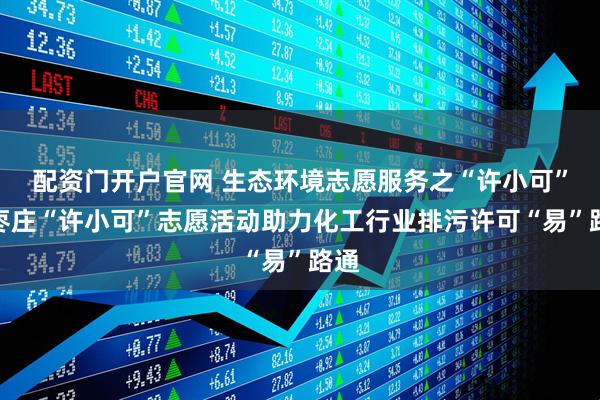 配资门开户官网 生态环境志愿服务之“许小可”丨枣庄“许小可”志愿活动助力化工行业排污许可“易”路通