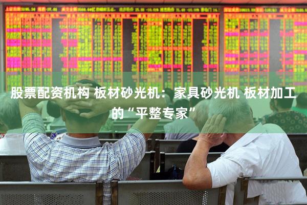 股票配资机构 板材砂光机：家具砂光机 板材加工的“平整专家”
