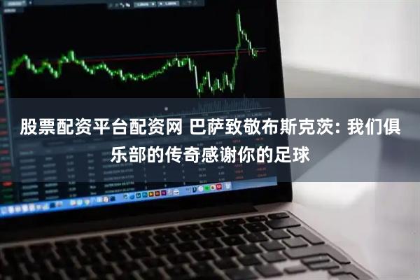 股票配资平台配资网 巴萨致敬布斯克茨: 我们俱乐部的传奇感谢你的足球