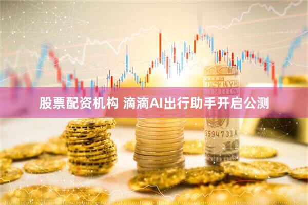 股票配资机构 滴滴AI出行助手开启公测