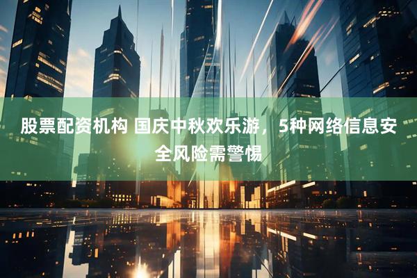 股票配资机构 国庆中秋欢乐游，5种网络信息安全风险需警惕