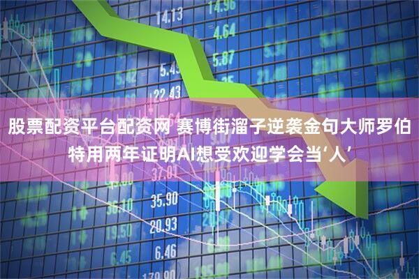 股票配资平台配资网 赛博街溜子逆袭金句大师罗伯特用两年证明AI想受欢迎学会当‘人’