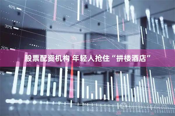股票配资机构 年轻人抢住“拼楼酒店”