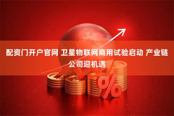 配资门开户官网 卫星物联网商用试验启动 产业链公司迎机遇