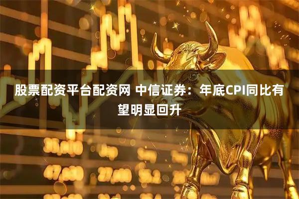 股票配资平台配资网 中信证券：年底CPI同比有望明显回升