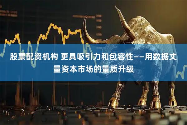 股票配资机构 更具吸引力和包容性——用数据丈量资本市场的量质升级