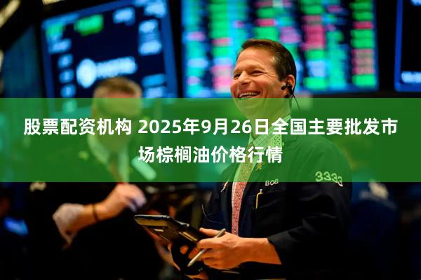 股票配资机构 2025年9月26日全国主要批发市场棕榈油价格行情